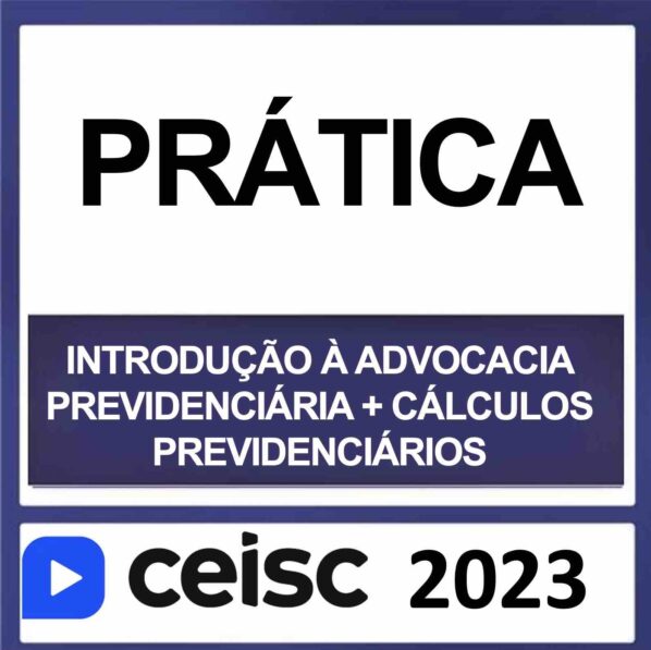 PRÁTICA JURÍDICA – (INTRODUÇÃO À ADVOCACIA PREVIDENCIÁRIA + CÁLCULOS PREVIDENCIÁRIOS) – CEISC 2023